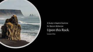 Upon this Rock
Lesson One
A Study in Baptist Doctrine
Dr. Marvin McKenzie
 