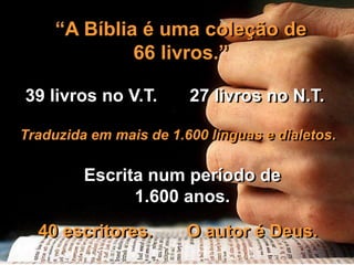 “A Bíblia é uma coleção de
66 livros.”
39 livros no V.T. 27 livros no N.T.
Traduzida em mais de 1.600 línguas e dialetos.
Escrita num período de
1.600 anos.
40 escritores. O autor é Deus.
 