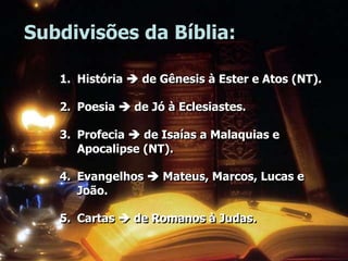 Subdivisões da Bíblia:
1. História  de Gênesis à Ester e Atos (NT).
2. Poesia  de Jó à Eclesiastes.
3. Profecia  de Isaías a Malaquias e
Apocalipse (NT).
4. Evangelhos  Mateus, Marcos, Lucas e
João.
5. Cartas  de Romanos à Judas.
 
