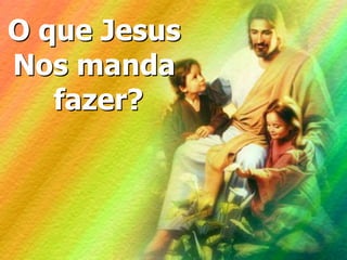 O que Jesus
Nos manda
fazer?
 
