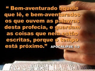 “ Bem-aventurado aquele
que lê, e bem-aventurados
os que ouvem as palavras
desta profecia, e guardam
as coisas que nela estão
escritas, porque o tempo
está próximo.” APOCALIPSE 1:3
 
