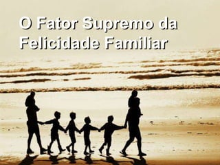 O Fator Supremo da
Felicidade Familiar
 