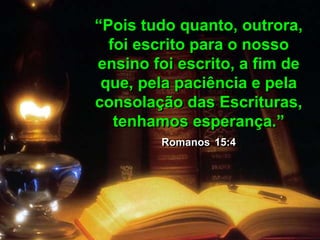 “Pois tudo quanto, outrora,
foi escrito para o nosso
ensino foi escrito, a fim de
que, pela paciência e pela
consolação das Escrituras,
tenhamos esperança.”
Romanos 15:4
 