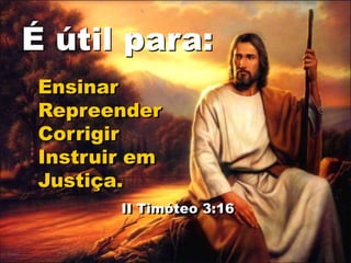 Ensinar
Repreender
Corrigir
Instruir em
Justiça.
II Timóteo 3:16
É útil para:
 