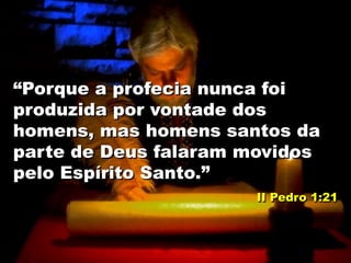 “Porque a profecia nunca foi
produzida por vontade dos
homens, mas homens santos da
parte de Deus falaram movidos
pelo Espírito Santo.”
II Pedro 1:21
 