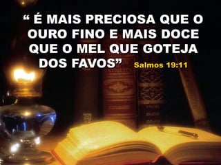 “ É MAIS PRECIOSA QUE O
OURO FINO E MAIS DOCE
QUE O MEL QUE GOTEJA
DOS FAVOS” Salmos 19:11
 