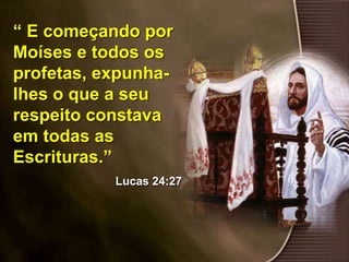 “ E começando por
Moíses e todos os
profetas, expunha-
lhes o que a seu
respeito constava
em todas as
Escrituras.”
Lucas 24:27
 