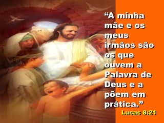 “A minha
mãe e os
meus
irmãos são
os que
ouvem a
Palavra de
Deus e a
põem em
prática.”
Lucas 8:21
 