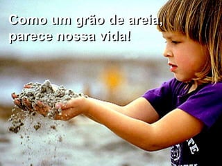 Como um grão de areia,
parece nossa vida!
 