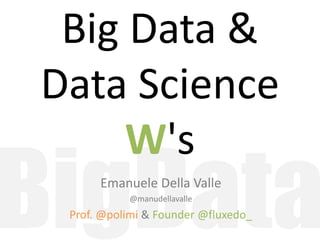 Big Data &
Data Science
W's
Emanuele Della Valle
@manudellavalle
Prof. @polimi & Founder @fluxedo_
 