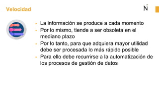 Velocidad
 La información se produce a cada momento
 Por lo mismo, tiende a ser obsoleta en el
mediano plazo
 Por lo tanto, para que adquiera mayor utilidad
debe ser procesada lo más rápido posible
 Para ello debe recurrirse a la automatización de
los procesos de gestión de datos
 