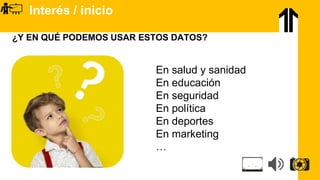 Interés / inicio
¿Y EN QUÉ PODEMOS USAR ESTOS DATOS?
 En salud y sanidad
 En educación
 En seguridad
 En política
 En deportes
 En marketing
 …
 