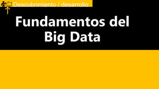 Fundamentos del
Big Data
Descubrimiento / desarrollo
 