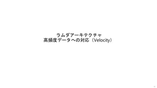 ラムダアーキテクチャ
高頻度データへの対応（Velocity）
28
 