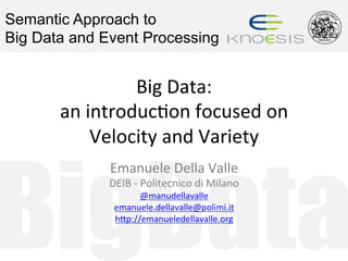 BigData
Semantic Approach to
Big Data and Event Processing
Big	Data:		
an	introduc/on	focused	on	
Velocity	and	Variety	
Emanuele	Della	Valle	
DEIB	-	Politecnico	di	Milano	
@manudellavalle	
emanuele.dellavalle@polimi.it	
hAp://emanueledellavalle.org		
 
