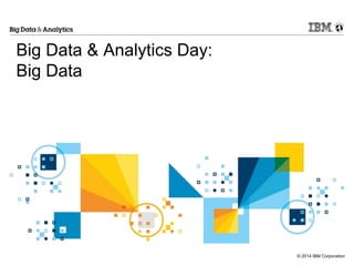 © 2014 IBM Corporation
Big Data & Analytics Day:
Big Data
 