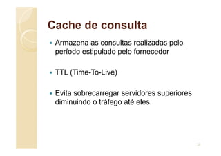 Cache de consulta
 Armazena as consultas realizadas pelo
período estipulado pelo fornecedor
 TTL (Time-To-Live)
 Evita sobrecarregar servidores superiores
diminuindo o tráfego até eles.
23
 