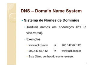 DNS – Domain Name System
 Sistema de Nomes de Domínios
◦ Traduzir nomes em endereços IP’s (e
vice-versa).
◦ Exemplos
 www.uol.com.br  200.147.67.142
 200.147.67.142  www.uol.com.br
 Este último conhecido como reverso.
3
 