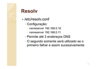 Resolv
 /etc/resolv.conf
◦ Configuração:
 nameserver 192.168.0.10
 nameserver 192.168.0.11
◦ Permite até 3 endereços DNS
◦ O segundo somente será utilizado se o
primeiro falhar e assim sucessivamente
30
 