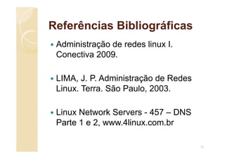 Referências Bibliográficas
 Administração de redes linux I.
Conectiva 2009.
 LIMA, J. P. Administração de Redes
Linux. Terra. São Paulo, 2003.
 Linux Network Servers - 457 – DNS
Parte 1 e 2, www.4linux.com.br
71
 