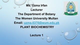 Ms. Uzma Irfan
Lecturer
The Department of Botany
The Women University Multan
Email: uzma.6370@wum.edu.pk
PLANT BIOCHEMISTRY
Lecture 1
 