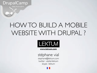 HOW TO BUILD A MOBILE
WEBSITE WITH DRUPAL ?

         www.lektum.com


       stéphane vial
       stephane@lektum.com
        twitter : atelierlektum
            skype : lektum
 