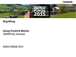 Begrüßung
Georg-Friedrich Blocher
TANNER AG,Vorstand
DOKU-FORUM 2015
 
