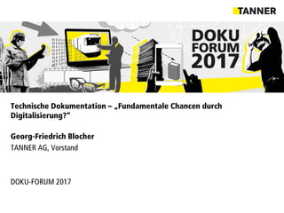 Technische Dokumentation – „Fundamentale Chancen durch
Digitalisierung?“
Georg-Friedrich Blocher
TANNER AG, Vorstand
DOKU-FORUM 2017
 