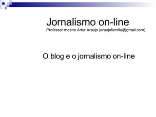 O blog e o jornalismo on-line Jornalismo on-line Professor mestre Artur Araujo (araujofamilia@gmail.com) 