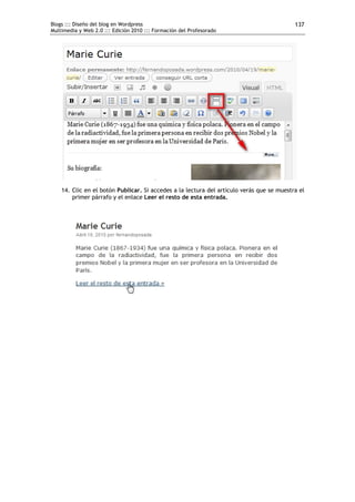 Blogs ::: Diseño del blog en Wordpress                                                     137
Multimedia y Web 2.0 ::: Edición 2010 ::: Formación del Profesorado




    14. Clic en el botón Publicar. Si accedes a la lectura del artículo verás que se muestra el
        primer párrafo y el enlace Leer el resto de esta entrada.
 
