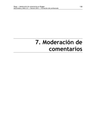 Blogs ::: Moderación de comentarios en Blogger                        138
Multimedia y Web 2.0 ::: Edición 2010 ::: Formación del profesorado




                                7. Moderación de
                                     comentarios
 