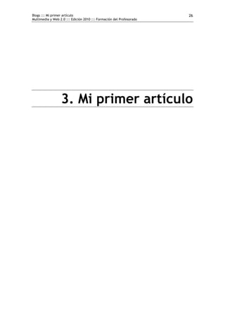 Blogs ::: Mi primer artículo                                          26
Multimedia y Web 2.0 ::: Edición 2010 ::: Formación del Profesorado




                  3. Mi primer artículo
 