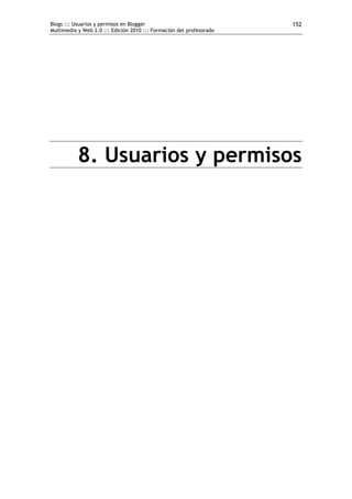 Blogs ::: Usuarios y permisos en Blogger                              152
Multimedia y Web 2.0 ::: Edición 2010 ::: Formación del profesorado




           8. Usuarios y permisos
 