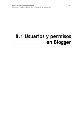 Blogs ::: Usuarios y permisos en Blogger                              153
Multimedia y Web 2.0 ::: Edición 2010 ::: Formación del profesorado




      8.1 Usuarios y permisos
                   en Blogger
 