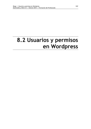 Blogs ::: Usuarios y permisos en Wordpress                            157
Multimedia y Web 2.0 ::: Edición 2010 ::: Formación del Profesorado




      8.2 Usuarios y permisos
                en Wordpress
 