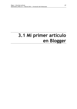 Blogs ::: Mi primer artículo                                          27
Multimedia y Web 2.0 ::: Edición 2010 ::: Formación del Profesorado




             3.1 Mi primer artículo
                        en Blogger
 