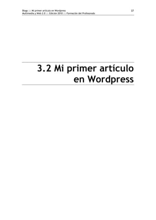 Blogs ::: Mi primer artículo en Wordpress                             37
Multimedia y Web 2.0 ::: Edición 2010 ::: Formación del Profesorado




             3.2 Mi primer artículo
                     en Wordpress
 