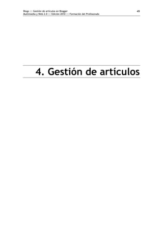 Blogs ::: Gestión de artículos en Blogger                             49
Multimedia y Web 2.0 ::: Edición 2010 ::: Formación del Profesorado




          4. Gestión de artículos
 