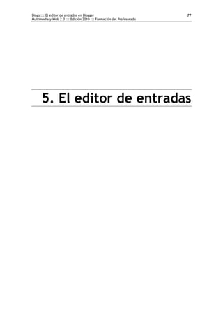 Blogs ::: El editor de entradas en Blogger                            77
Multimedia y Web 2.0 ::: Edición 2010 ::: Formación del Profesorado




      5. El editor de entradas
 