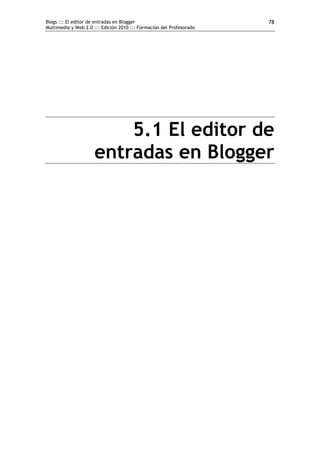 Blogs ::: El editor de entradas en Blogger                            78
Multimedia y Web 2.0 ::: Edición 2010 ::: Formación del Profesorado




                         5.1 El editor de
                     entradas en Blogger
 
