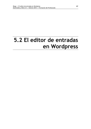 Blogs ::: El editor de entradas en Wordpress                          87
Multimedia y Web 2.0 ::: Edición 2010 ::: Formación del Profesorado




 5.2 El editor de entradas
             en Wordpress
 