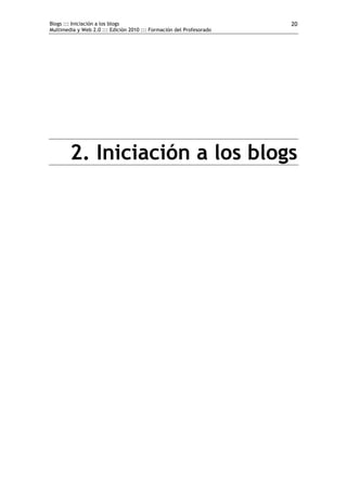 Blogs ::: Iniciación a los blogs                                      20
Multimedia y Web 2.0 ::: Edición 2010 ::: Formación del Profesorado




        2. Iniciación a los blogs
 