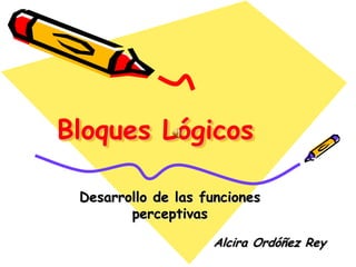 Bloques Lógicos

 Desarrollo de las funciones
        perceptivas

                     Alcira Ordóñez Rey
 