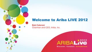 Welcome to Ariba LIVE 2012
Bob Caleroni
Chairman and CEO, Ariba, Inc.
 