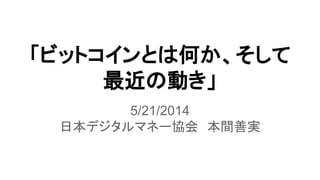 「ビットコインとは何か、そして
最近の動き」
5/21/2014
日本デジタルマネー協会　本間善実
 