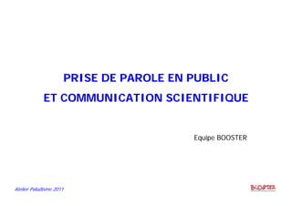 Atelier Paludisme 2011
PRISE DE PAROLE EN PUBLIC
ET COMMUNICATION SCIENTIFIQUE
Equipe BOOSTER
 