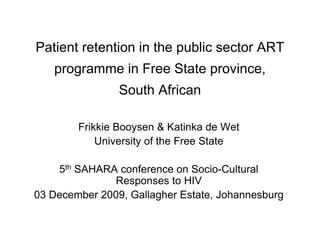 Patient retention in the public sector ART
   programme in Free State province,
                South African

        Frikkie Booysen & Katinka de Wet
            University of the Free State

    5th SAHARA conference on Socio-Cultural
              Responses to HIV
03 December 2009, Gallagher Estate, Johannesburg
 