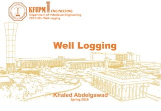 PETE-303: Well Logging
Spring 2016
Khaled Abdelgawad
Department of Petroleum Engineering
KFUPM ENGINEERING
Well Logging
 