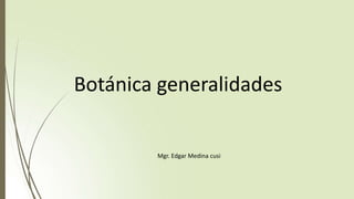 Botánica generalidades
Mgr. Edgar Medina cusi
 