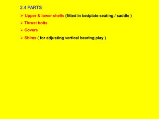2.4 PARTS
 Upper & lower shells (fitted in bedplate seating / saddle )
 Thrust bolts
 Covers
 Shims ( for adjusting vertical bearing play )
 
